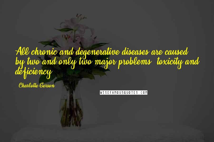 Charlotte Gerson Quotes: All chronic and degenerative diseases are caused by two and only two major problems, toxicity and deficiency.