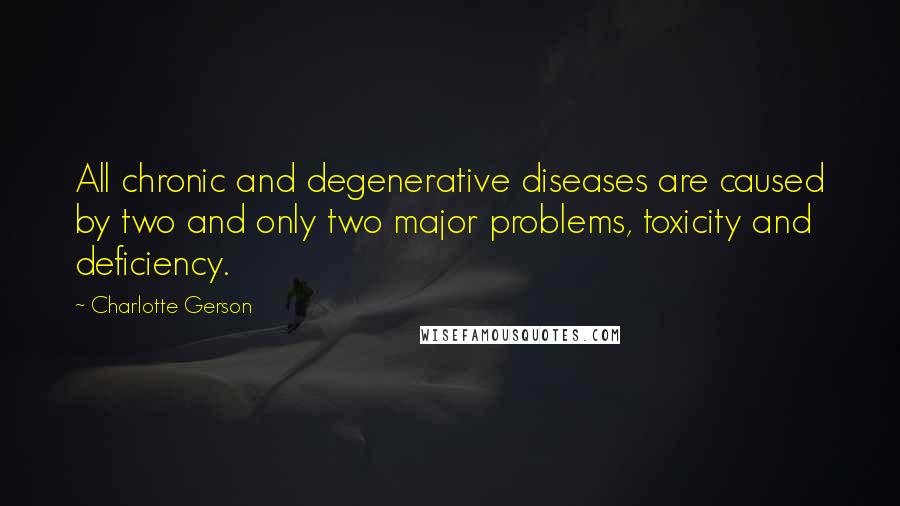 Charlotte Gerson Quotes: All chronic and degenerative diseases are caused by two and only two major problems, toxicity and deficiency.