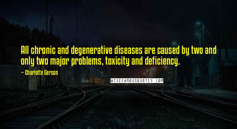 Charlotte Gerson Quotes: All chronic and degenerative diseases are caused by two and only two major problems, toxicity and deficiency.