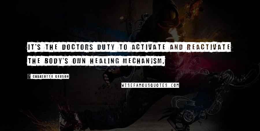 Charlotte Gerson Quotes: It's the doctors duty to activate and reactivate the body's own healing mechanism.