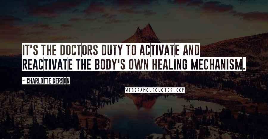 Charlotte Gerson Quotes: It's the doctors duty to activate and reactivate the body's own healing mechanism.