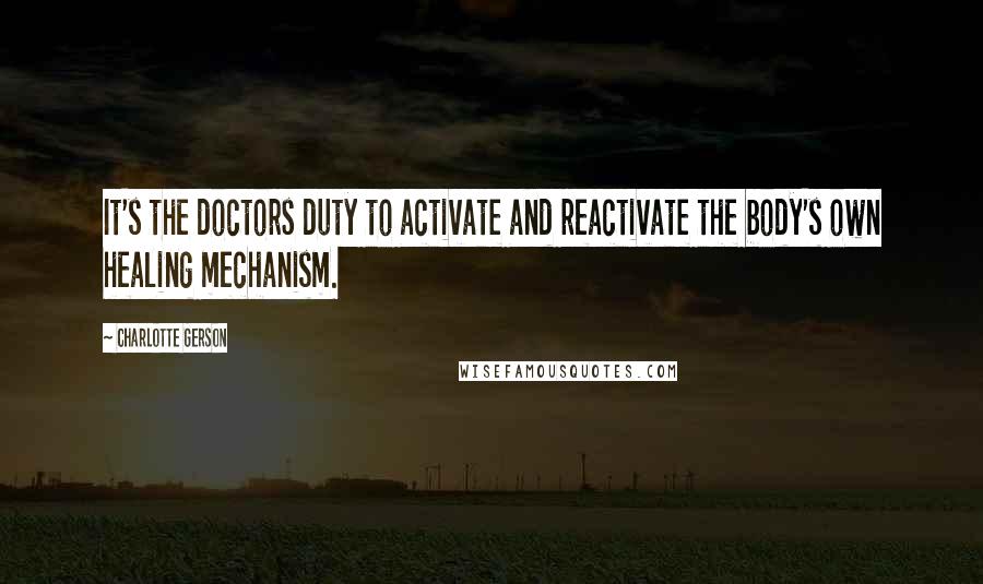 Charlotte Gerson Quotes: It's the doctors duty to activate and reactivate the body's own healing mechanism.