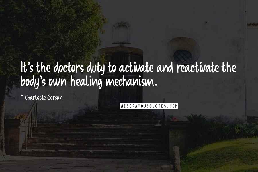 Charlotte Gerson Quotes: It's the doctors duty to activate and reactivate the body's own healing mechanism.