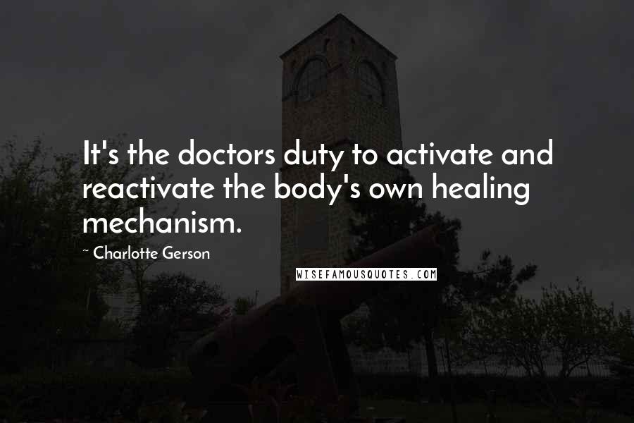 Charlotte Gerson Quotes: It's the doctors duty to activate and reactivate the body's own healing mechanism.