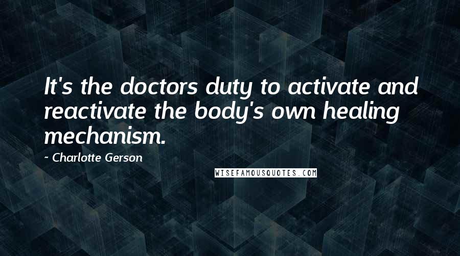 Charlotte Gerson Quotes: It's the doctors duty to activate and reactivate the body's own healing mechanism.