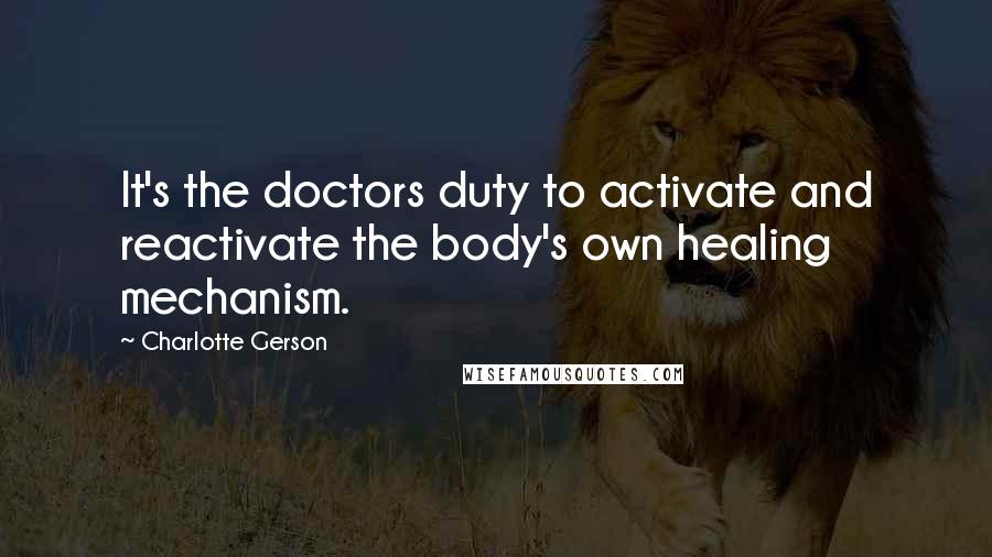 Charlotte Gerson Quotes: It's the doctors duty to activate and reactivate the body's own healing mechanism.