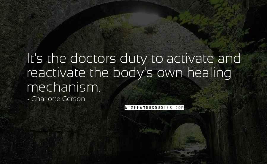 Charlotte Gerson Quotes: It's the doctors duty to activate and reactivate the body's own healing mechanism.