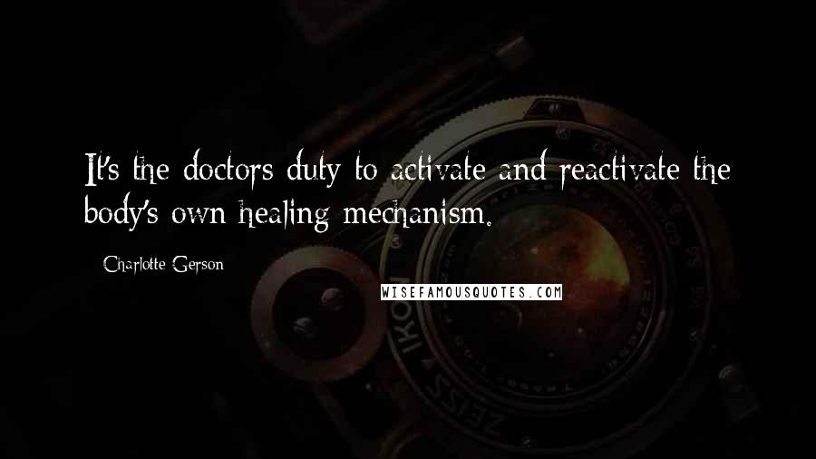 Charlotte Gerson Quotes: It's the doctors duty to activate and reactivate the body's own healing mechanism.