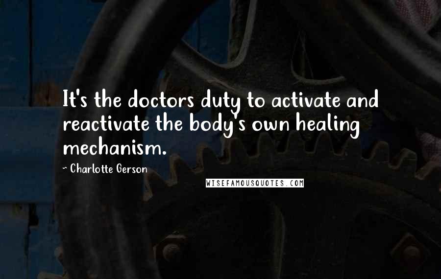 Charlotte Gerson Quotes: It's the doctors duty to activate and reactivate the body's own healing mechanism.