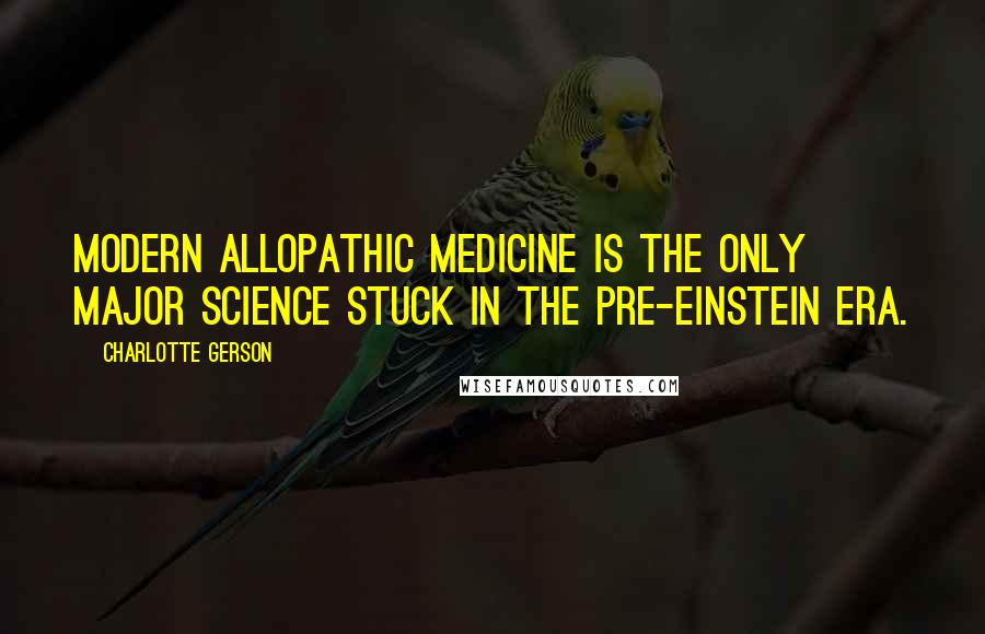 Charlotte Gerson Quotes: Modern allopathic medicine is the only major science stuck in the pre-Einstein era.