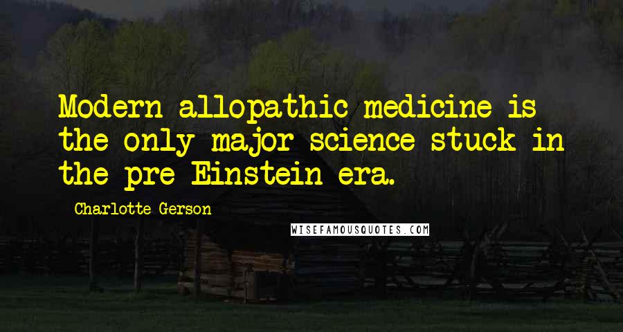 Charlotte Gerson Quotes: Modern allopathic medicine is the only major science stuck in the pre-Einstein era.