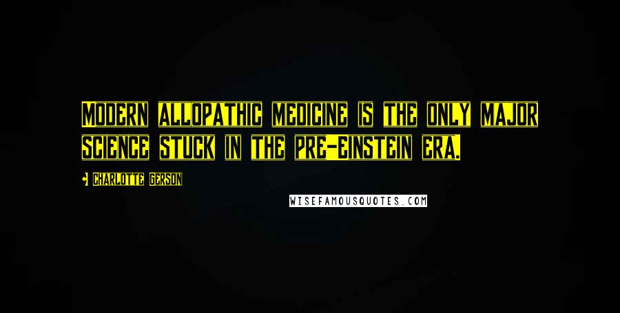 Charlotte Gerson Quotes: Modern allopathic medicine is the only major science stuck in the pre-Einstein era.