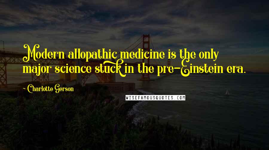 Charlotte Gerson Quotes: Modern allopathic medicine is the only major science stuck in the pre-Einstein era.