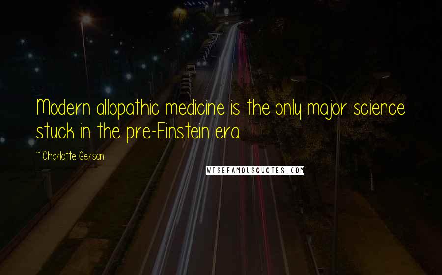 Charlotte Gerson Quotes: Modern allopathic medicine is the only major science stuck in the pre-Einstein era.