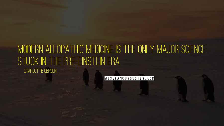 Charlotte Gerson Quotes: Modern allopathic medicine is the only major science stuck in the pre-Einstein era.