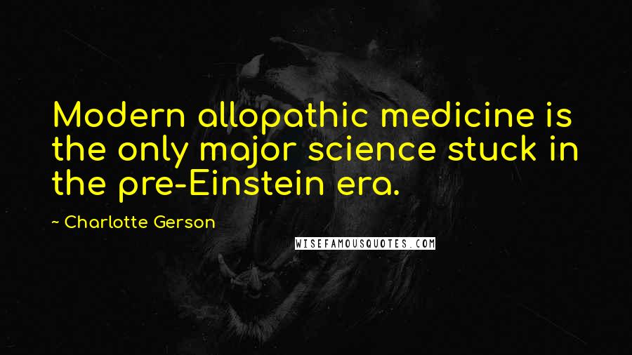 Charlotte Gerson Quotes: Modern allopathic medicine is the only major science stuck in the pre-Einstein era.