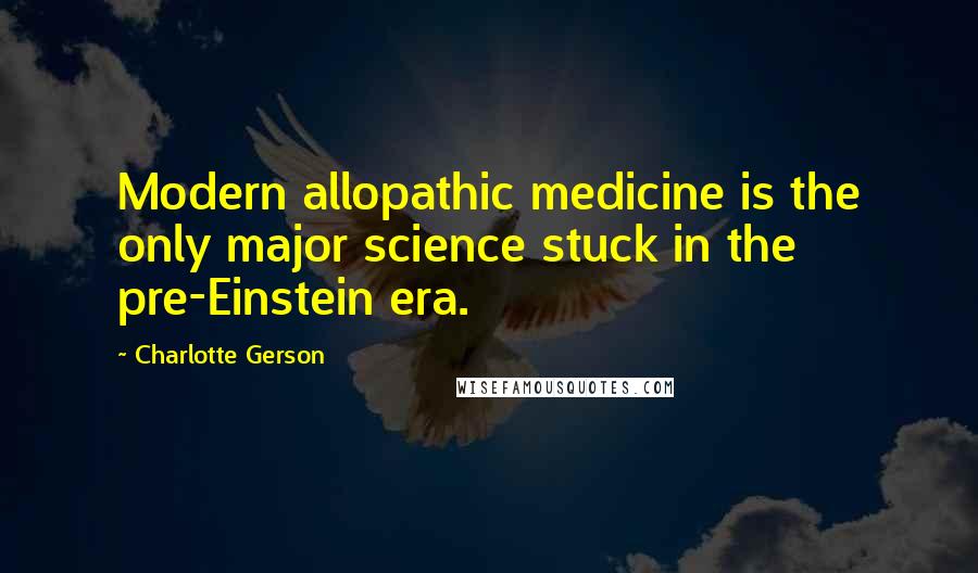 Charlotte Gerson Quotes: Modern allopathic medicine is the only major science stuck in the pre-Einstein era.