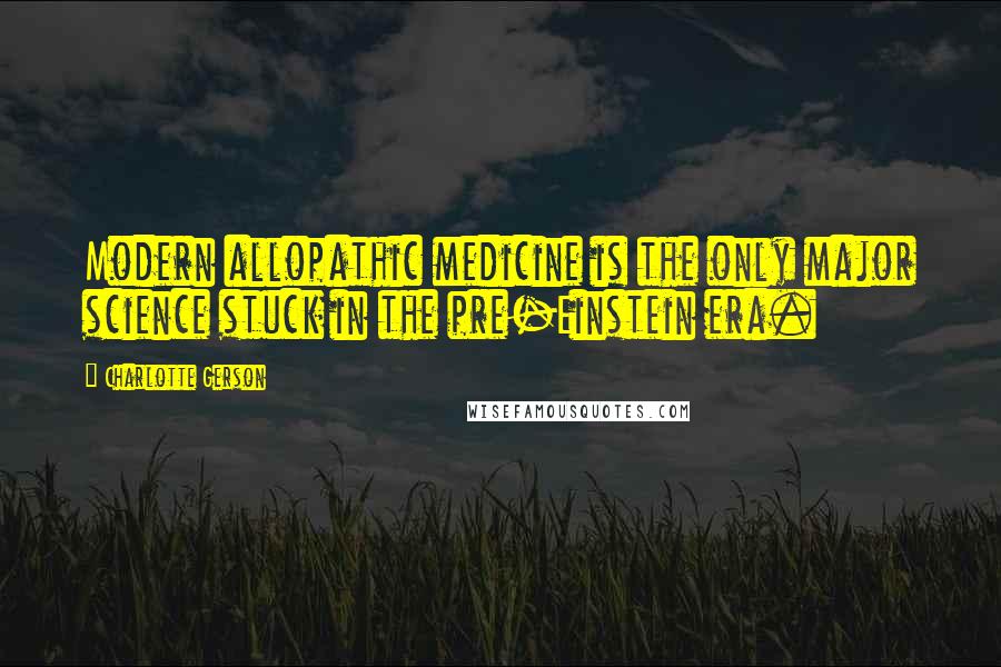 Charlotte Gerson Quotes: Modern allopathic medicine is the only major science stuck in the pre-Einstein era.