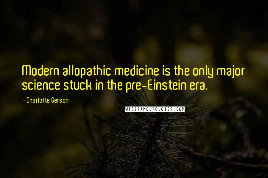Charlotte Gerson Quotes: Modern allopathic medicine is the only major science stuck in the pre-Einstein era.