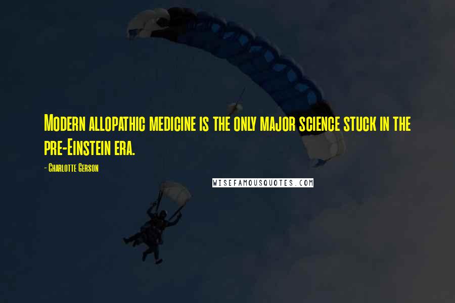 Charlotte Gerson Quotes: Modern allopathic medicine is the only major science stuck in the pre-Einstein era.
