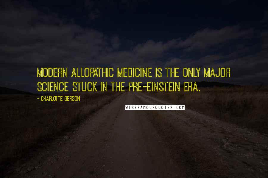 Charlotte Gerson Quotes: Modern allopathic medicine is the only major science stuck in the pre-Einstein era.
