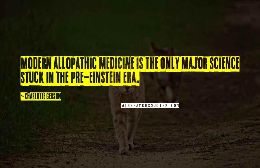Charlotte Gerson Quotes: Modern allopathic medicine is the only major science stuck in the pre-Einstein era.