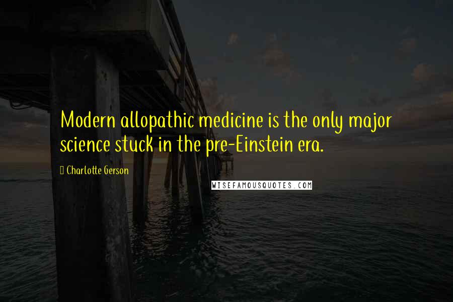 Charlotte Gerson Quotes: Modern allopathic medicine is the only major science stuck in the pre-Einstein era.