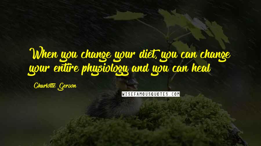 Charlotte Gerson Quotes: When you change your diet, you can change your entire physiology and you can heal