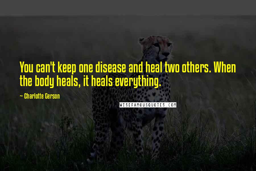 Charlotte Gerson Quotes: You can't keep one disease and heal two others. When the body heals, it heals everything.