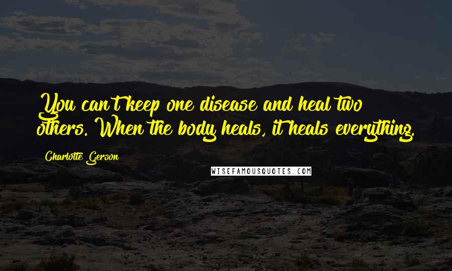 Charlotte Gerson Quotes: You can't keep one disease and heal two others. When the body heals, it heals everything.