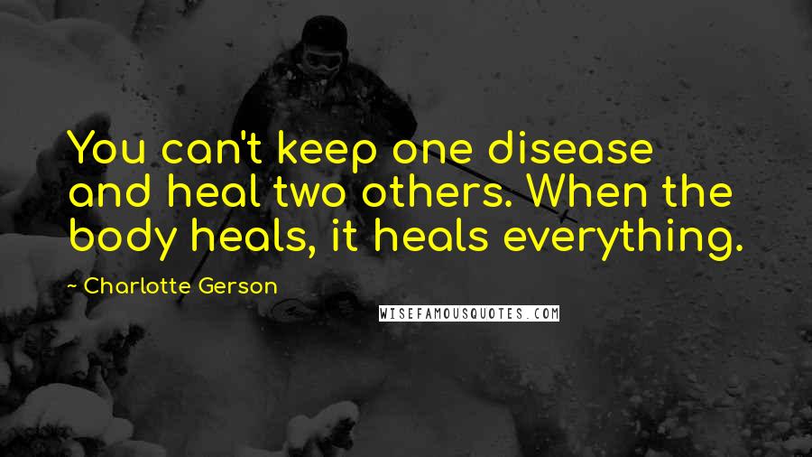 Charlotte Gerson Quotes: You can't keep one disease and heal two others. When the body heals, it heals everything.