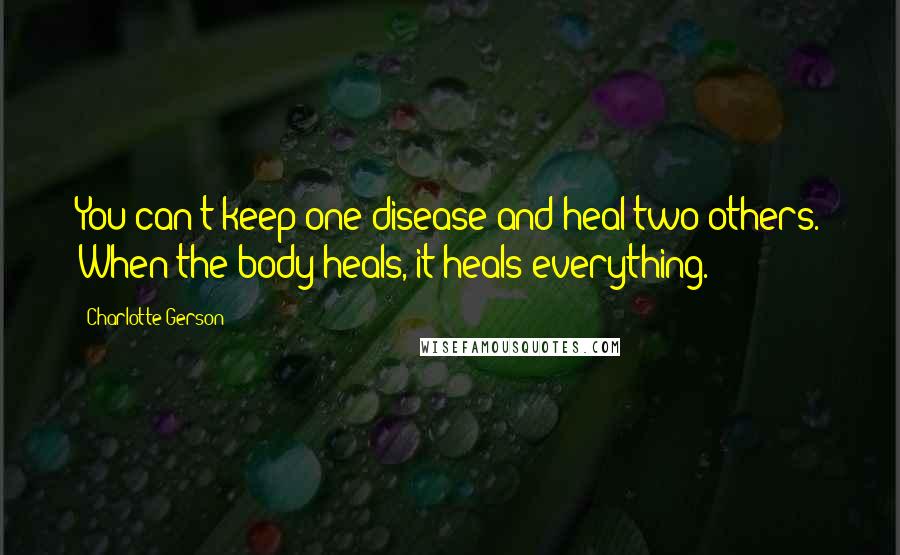 Charlotte Gerson Quotes: You can't keep one disease and heal two others. When the body heals, it heals everything.