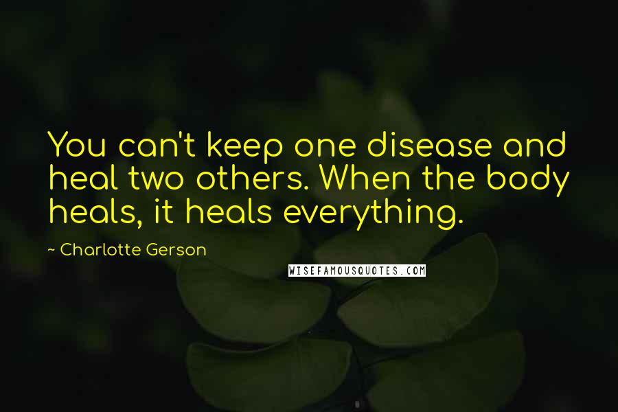 Charlotte Gerson Quotes: You can't keep one disease and heal two others. When the body heals, it heals everything.