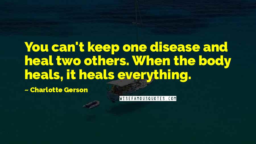 Charlotte Gerson Quotes: You can't keep one disease and heal two others. When the body heals, it heals everything.
