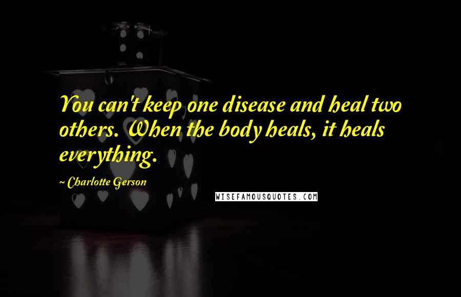 Charlotte Gerson Quotes: You can't keep one disease and heal two others. When the body heals, it heals everything.