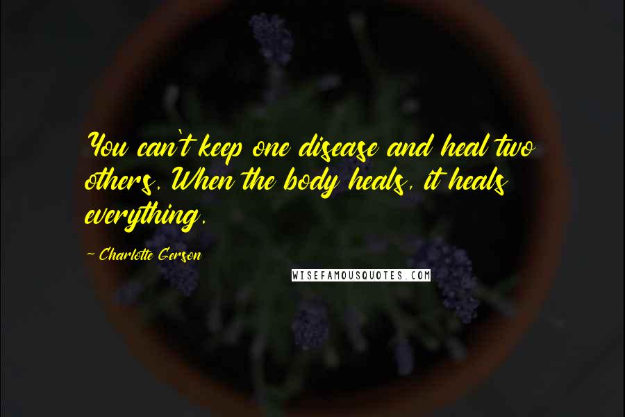 Charlotte Gerson Quotes: You can't keep one disease and heal two others. When the body heals, it heals everything.