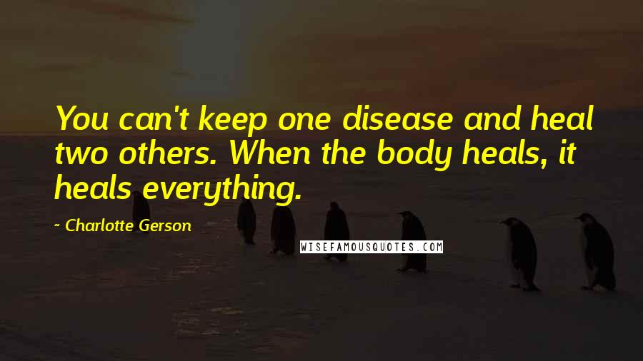 Charlotte Gerson Quotes: You can't keep one disease and heal two others. When the body heals, it heals everything.