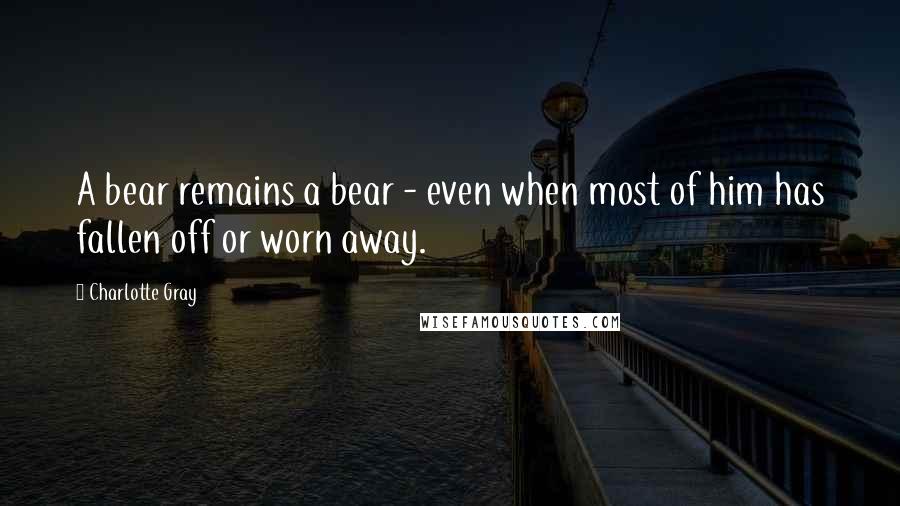 Charlotte Gray Quotes: A bear remains a bear - even when most of him has fallen off or worn away.