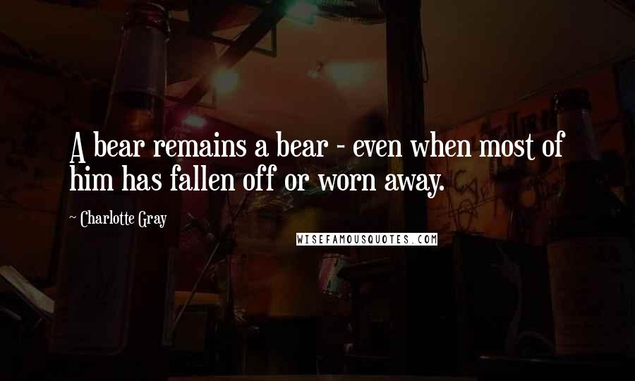 Charlotte Gray Quotes: A bear remains a bear - even when most of him has fallen off or worn away.