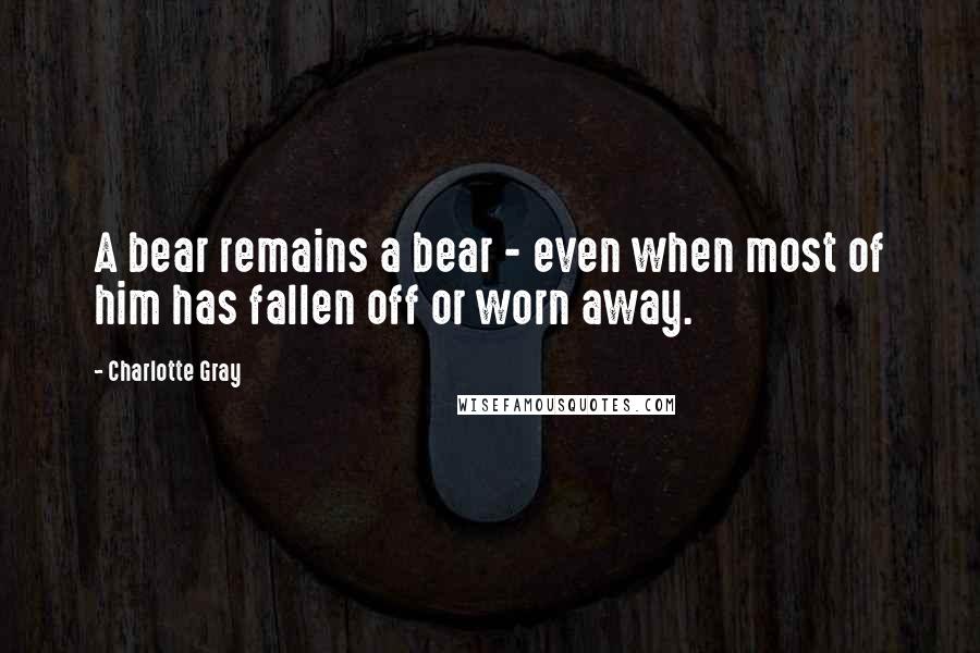 Charlotte Gray Quotes: A bear remains a bear - even when most of him has fallen off or worn away.