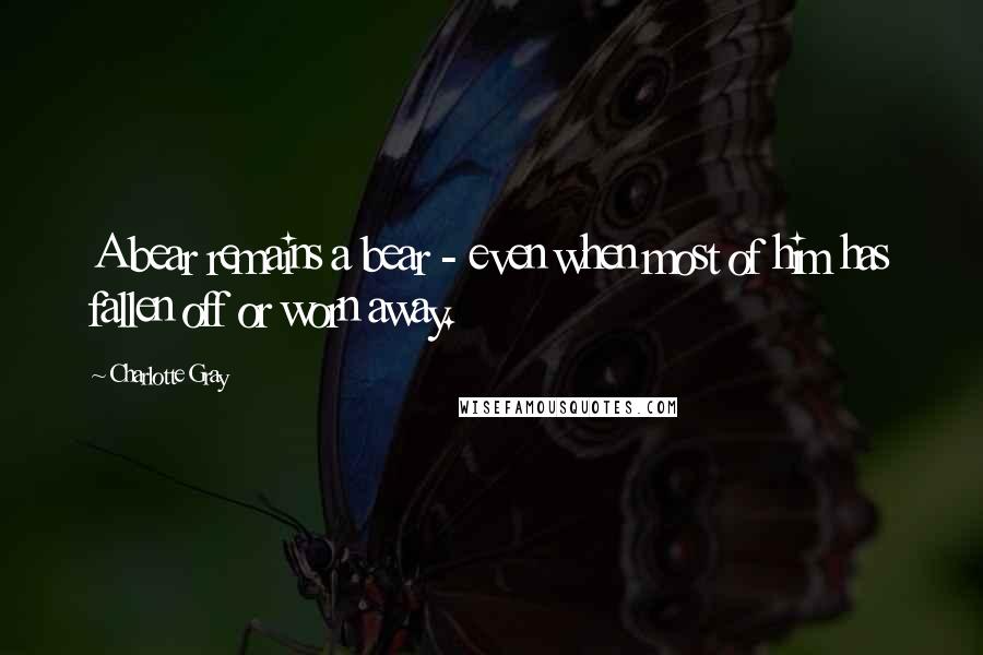 Charlotte Gray Quotes: A bear remains a bear - even when most of him has fallen off or worn away.