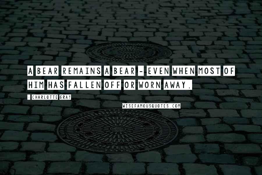 Charlotte Gray Quotes: A bear remains a bear - even when most of him has fallen off or worn away.