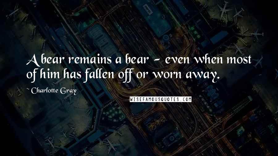 Charlotte Gray Quotes: A bear remains a bear - even when most of him has fallen off or worn away.