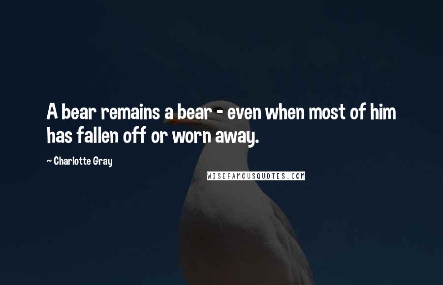 Charlotte Gray Quotes: A bear remains a bear - even when most of him has fallen off or worn away.
