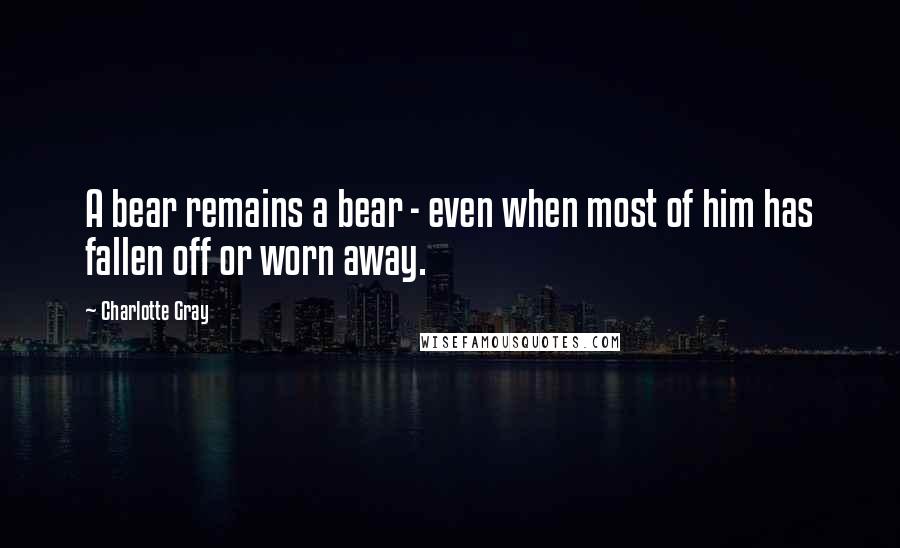 Charlotte Gray Quotes: A bear remains a bear - even when most of him has fallen off or worn away.