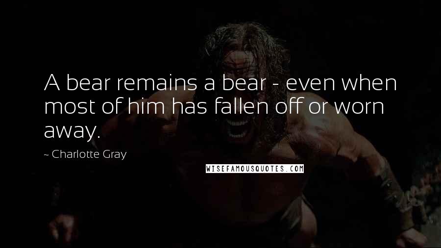 Charlotte Gray Quotes: A bear remains a bear - even when most of him has fallen off or worn away.