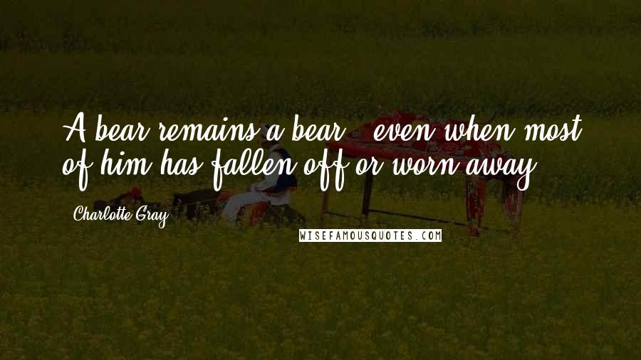 Charlotte Gray Quotes: A bear remains a bear - even when most of him has fallen off or worn away.