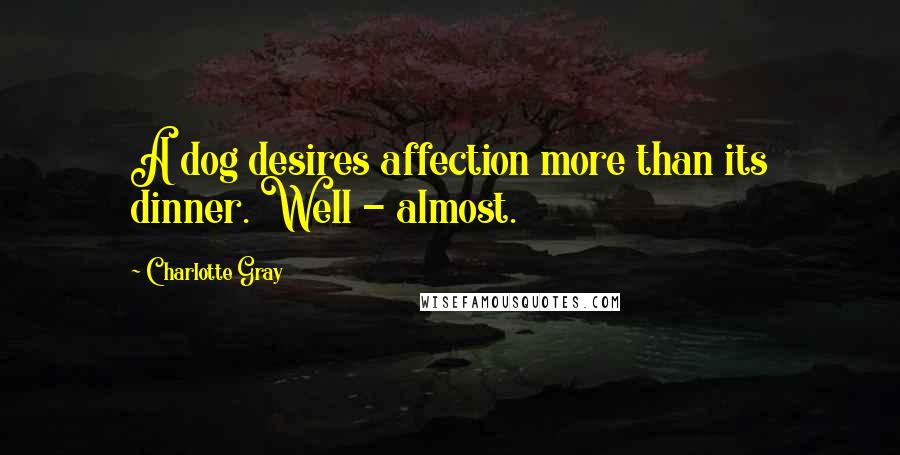 Charlotte Gray Quotes: A dog desires affection more than its dinner. Well - almost.