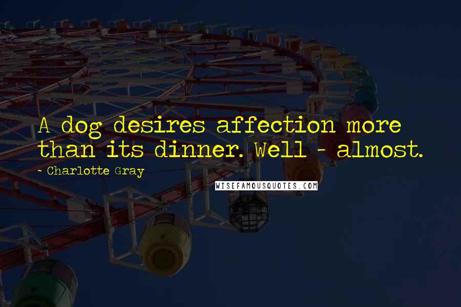 Charlotte Gray Quotes: A dog desires affection more than its dinner. Well - almost.
