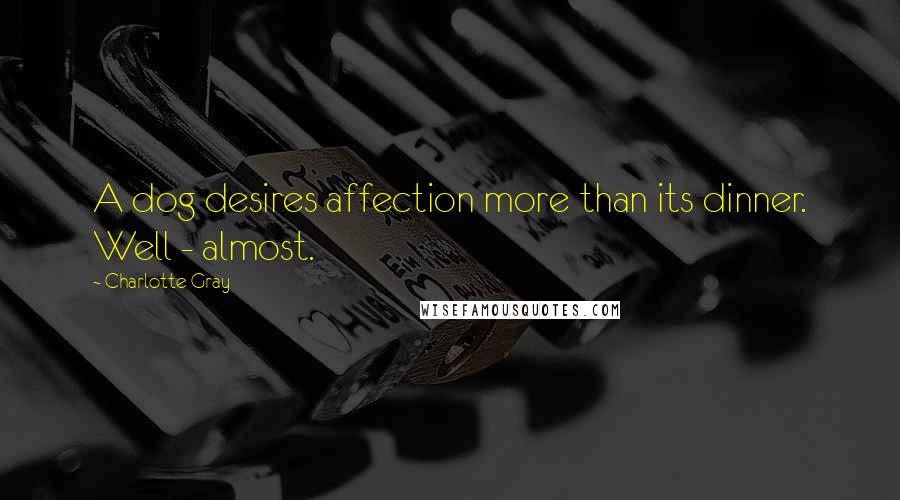 Charlotte Gray Quotes: A dog desires affection more than its dinner. Well - almost.